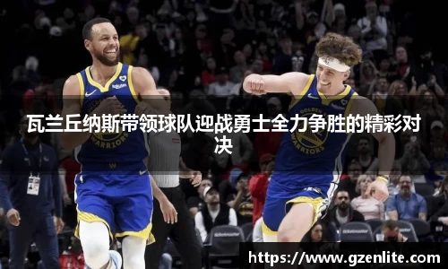 瓦兰丘纳斯带领球队迎战勇士全力争胜的精彩对决